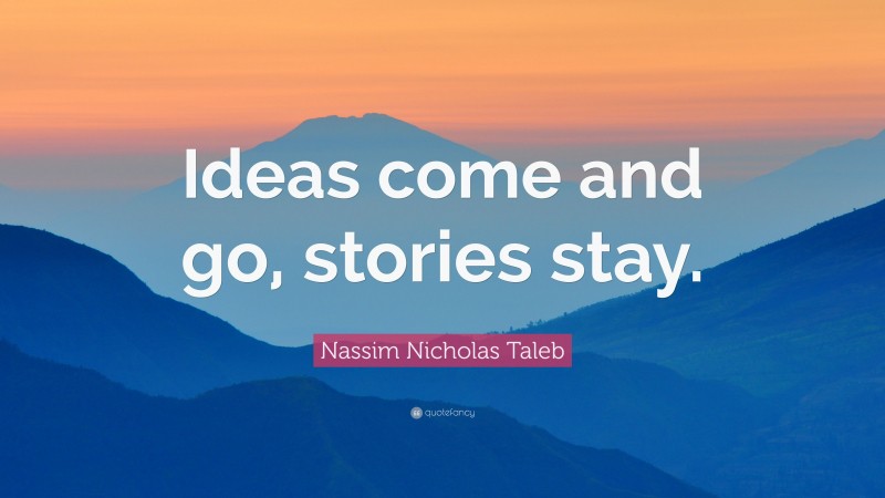 Nassim Nicholas Taleb Quote: “Ideas come and go, stories stay.”