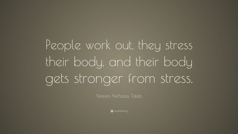 Nassim Nicholas Taleb Quote: “People work out, they stress their body, and their body gets stronger from stress.”