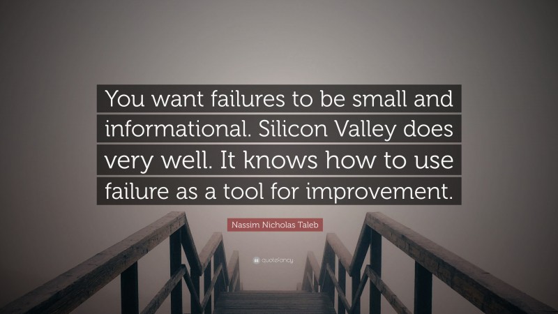 Nassim Nicholas Taleb Quote: “You want failures to be small and informational. Silicon Valley does very well. It knows how to use failure as a tool for improvement.”