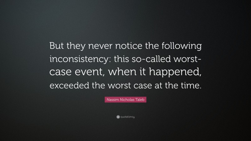 Nassim Nicholas Taleb Quote: “But they never notice the following inconsistency: this so-called worst-case event, when it happened, exceeded the worst case at the time.”