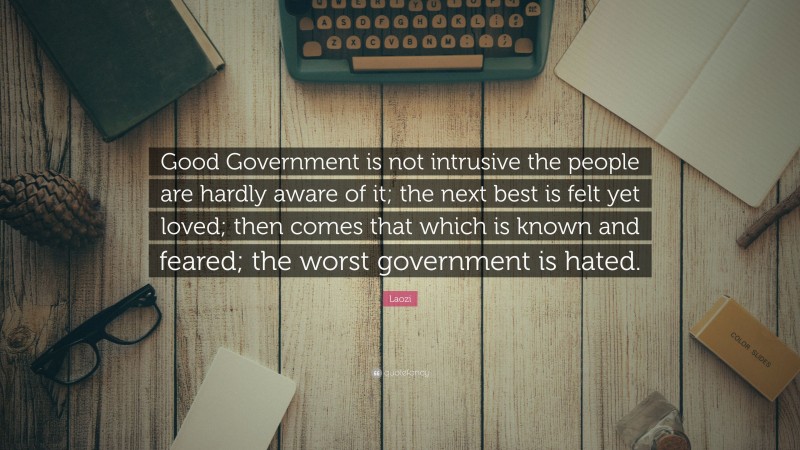 Laozi Quote: “Good Government is not intrusive the people are hardly aware of it; the next best is felt yet loved; then comes that which is known and feared; the worst government is hated.”