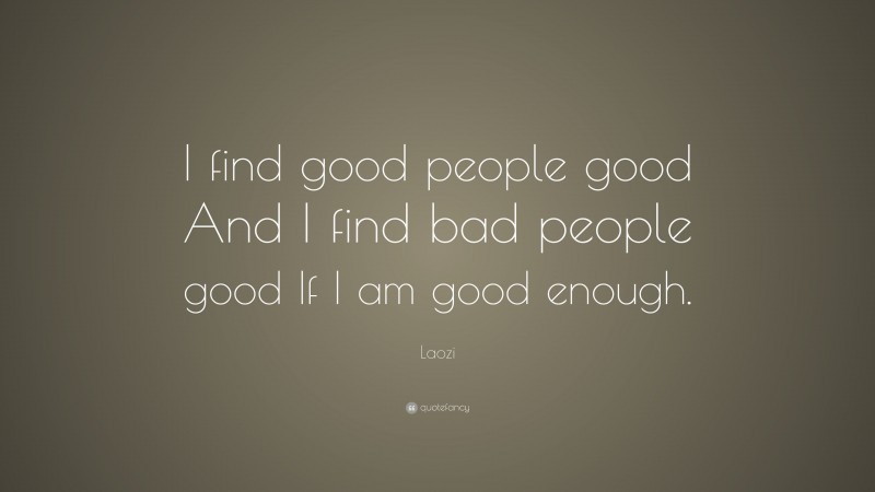 Laozi Quote: “I find good people good And I find bad people good If I am good enough.”