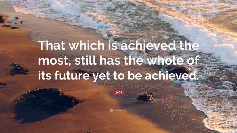 Laozi Quote: “That which is achieved the most, still has the whole of its future yet to be achieved.”