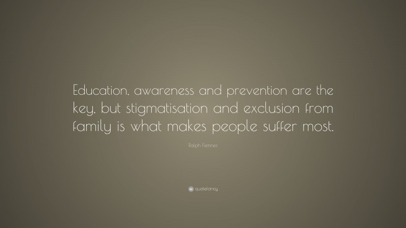 Ralph Fiennes Quote: “Education, awareness and prevention are the key, but stigmatisation and exclusion from family is what makes people suffer most.”