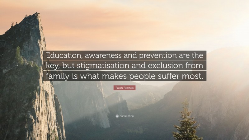 Ralph Fiennes Quote: “Education, awareness and prevention are the key, but stigmatisation and exclusion from family is what makes people suffer most.”