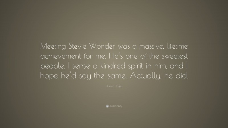 Hunter Hayes Quote: “Meeting Stevie Wonder was a massive, lifetime achievement for me. He’s one of the sweetest people. I sense a kindred spirit in him, and I hope he’d say the same. Actually, he did.”