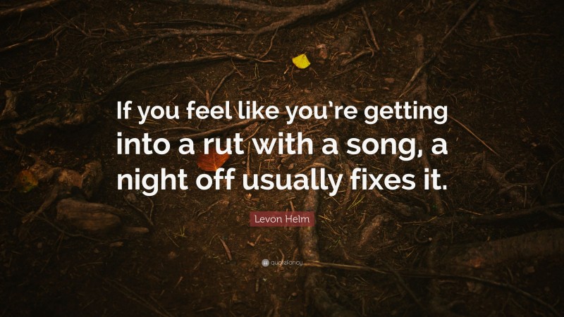 Levon Helm Quote: “If you feel like you’re getting into a rut with a song, a night off usually fixes it.”