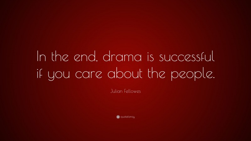 Julian Fellowes Quote: “In the end, drama is successful if you care about the people.”