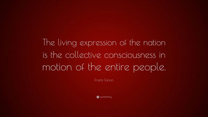Frantz Fanon Quote: “The living expression of the nation is the collective consciousness in motion of the entire people.”
