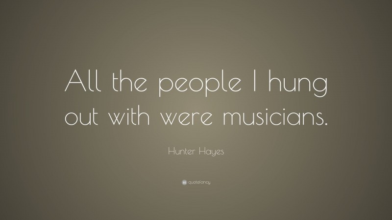 Hunter Hayes Quote: “All the people I hung out with were musicians.”