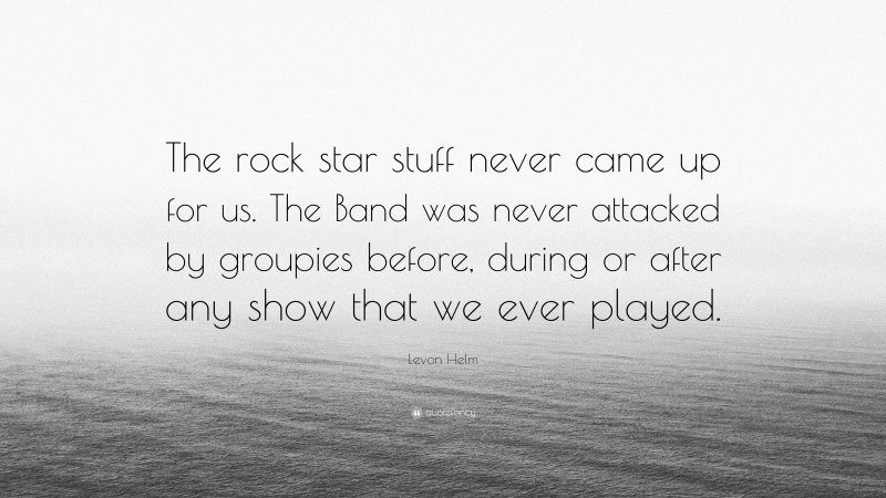 Levon Helm Quote: “The rock star stuff never came up for us. The Band was never attacked by groupies before, during or after any show that we ever played.”