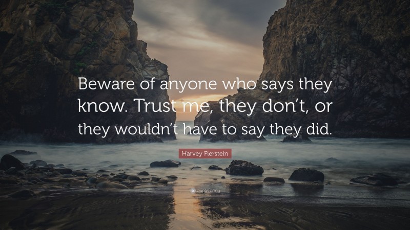 Harvey Fierstein Quote: “Beware of anyone who says they know. Trust me, they don’t, or they wouldn’t have to say they did.”