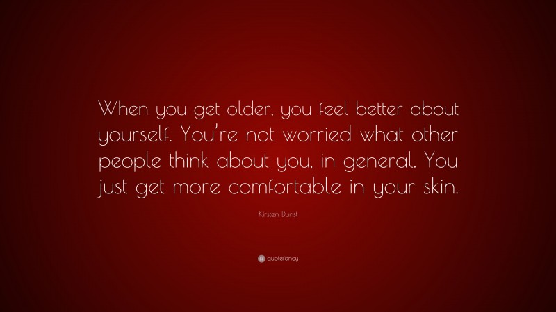 Kirsten Dunst Quote: “When you get older, you feel better about yourself. You’re not worried what other people think about you, in general. You just get more comfortable in your skin.”