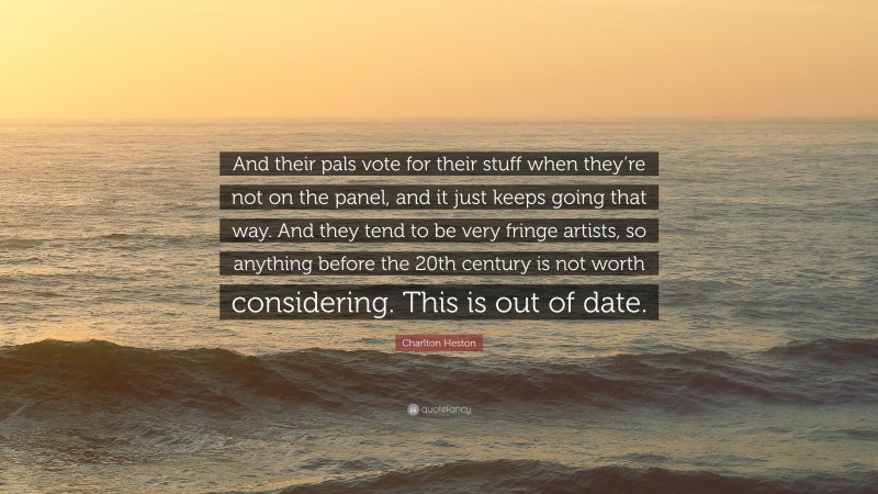 Charlton Heston Quote: “And their pals vote for their stuff when they’re not on the panel, and it just keeps going that way. And they tend to be very fringe artists, so anything before the 20th century is not worth considering. This is out of date.”