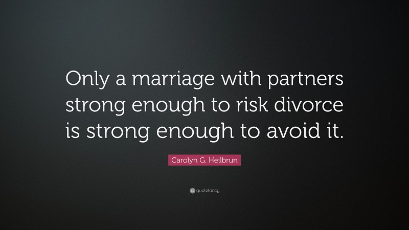 Carolyn G. Heilbrun Quote: “Only a marriage with partners strong enough to risk divorce is strong enough to avoid it.”