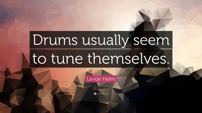 Levon Helm Quote: “Drums usually seem to tune themselves.”