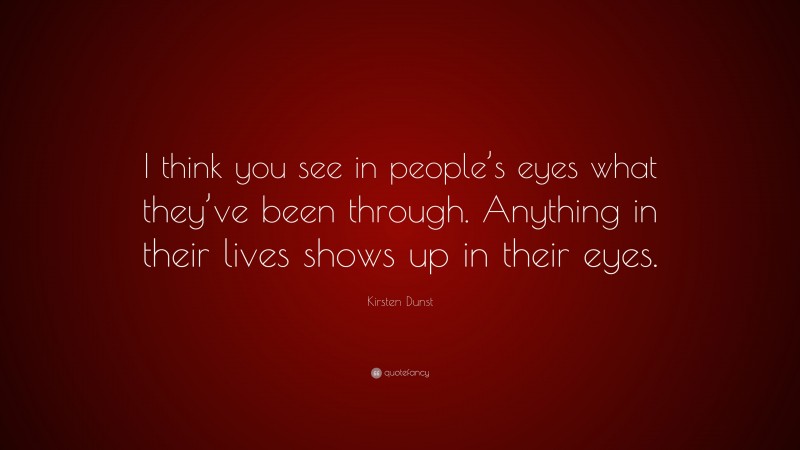 Kirsten Dunst Quote: “I think you see in people’s eyes what they’ve been through. Anything in their lives shows up in their eyes.”