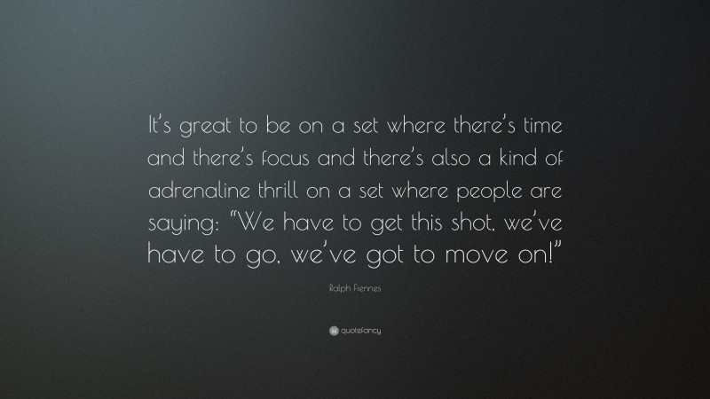 Ralph Fiennes Quote: “It’s great to be on a set where there’s time and there’s focus and there’s also a kind of adrenaline thrill on a set where people are saying: “We have to get this shot, we’ve have to go, we’ve got to move on!””