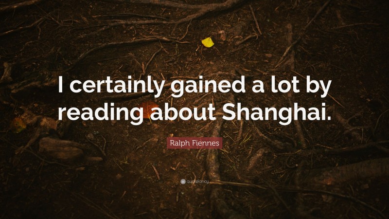 Ralph Fiennes Quote: “I certainly gained a lot by reading about Shanghai.”