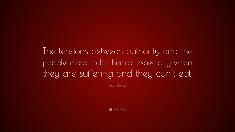 Ralph Fiennes Quote: “The tensions between authority and the people need to be heard, especially when they are suffering and they can’t eat.”
