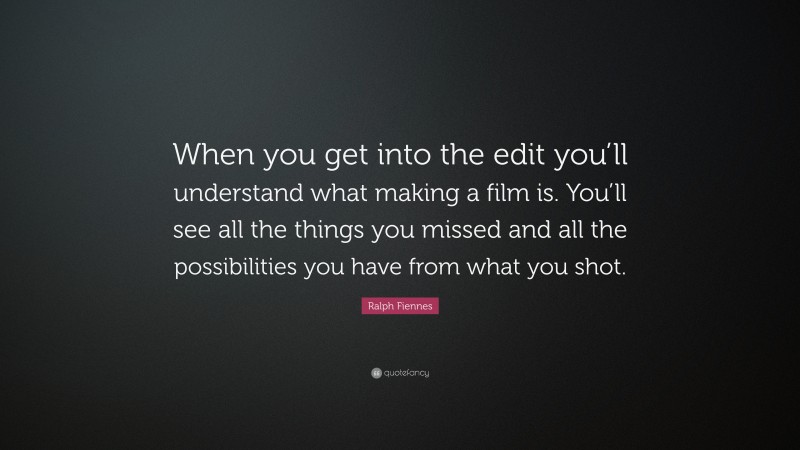 Ralph Fiennes Quote: “When you get into the edit you’ll understand what making a film is. You’ll see all the things you missed and all the possibilities you have from what you shot.”