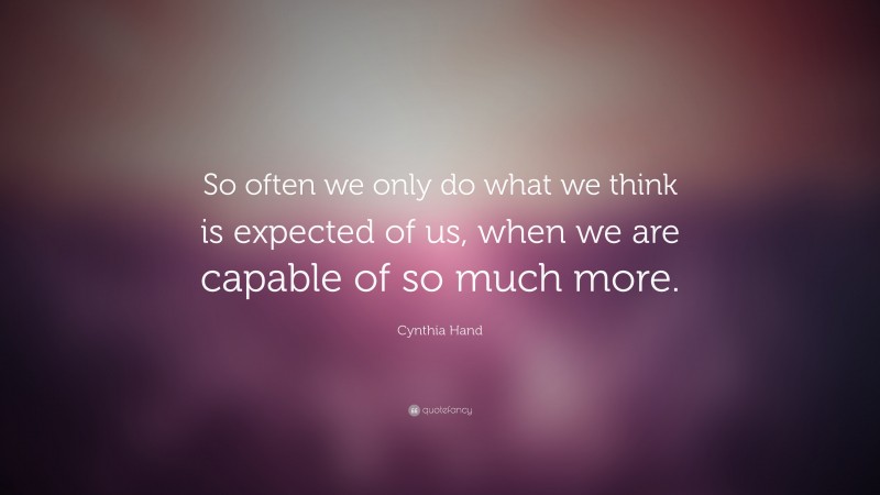 Cynthia Hand Quote: “So often we only do what we think is expected of us, when we are capable of so much more.”