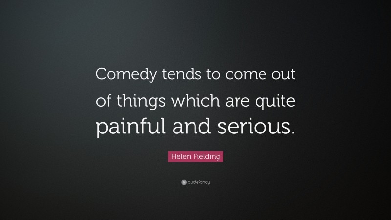 Helen Fielding Quote: “Comedy tends to come out of things which are quite painful and serious.”