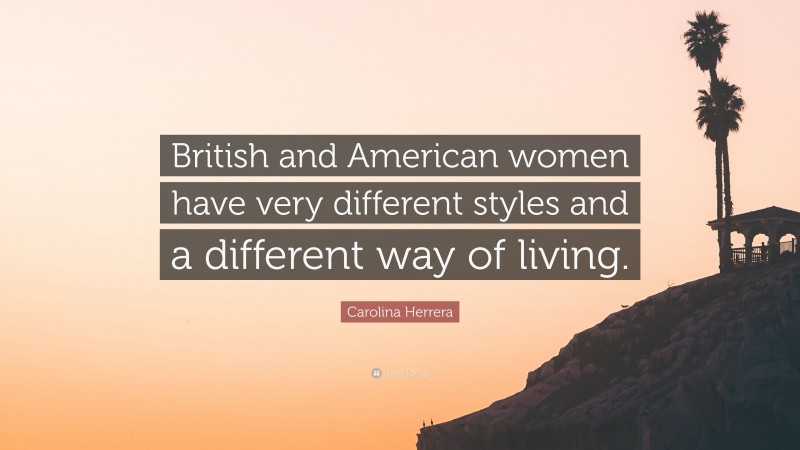 Carolina Herrera Quote: “British and American women have very different styles and a different way of living.”
