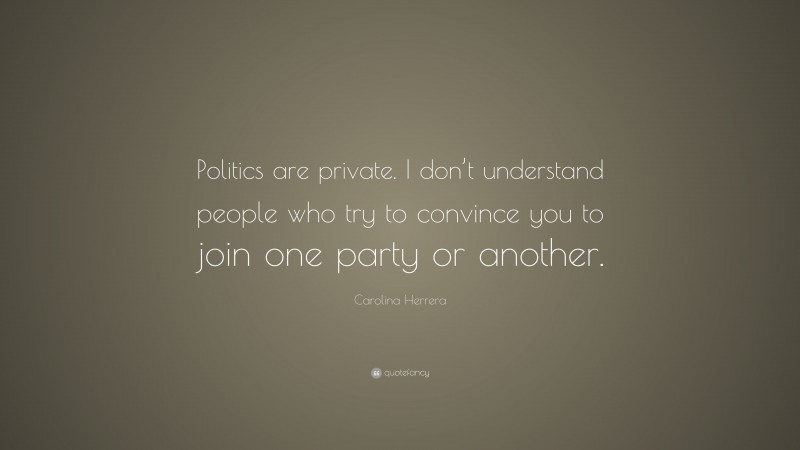 Carolina Herrera Quote: “Politics are private. I don’t understand people who try to convince you to join one party or another.”