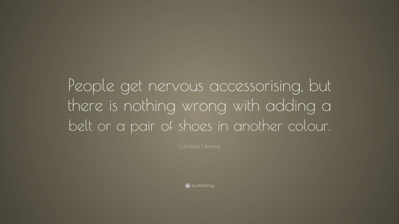 Carolina Herrera Quote: “People get nervous accessorising, but there is nothing wrong with adding a belt or a pair of shoes in another colour.”