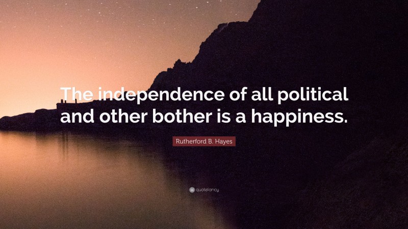 Rutherford B. Hayes Quote: “The independence of all political and other bother is a happiness.”