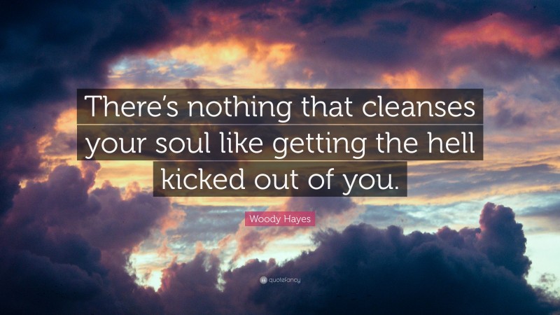 Woody Hayes Quote: “There’s nothing that cleanses your soul like getting the hell kicked out of you.”