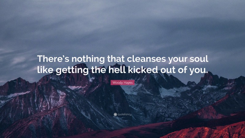 Woody Hayes Quote: “There’s nothing that cleanses your soul like getting the hell kicked out of you.”