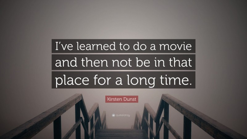 Kirsten Dunst Quote: “I’ve learned to do a movie and then not be in that place for a long time.”