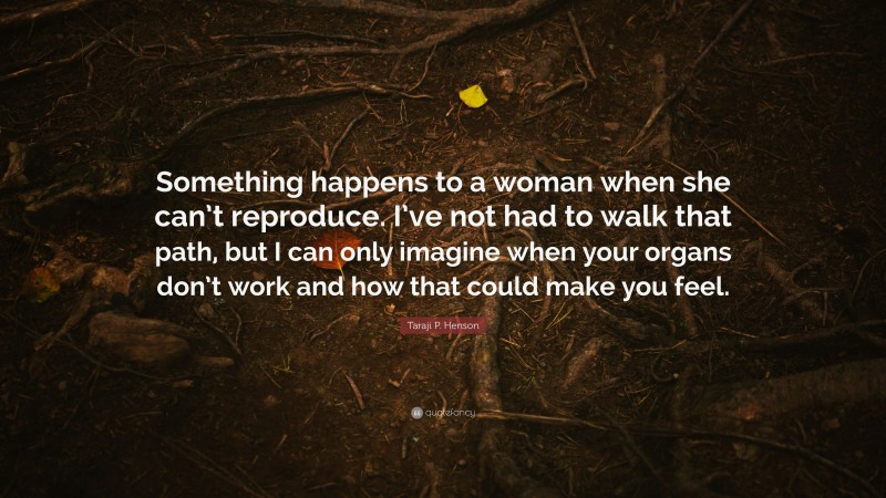 Taraji P. Henson Quote: “Something happens to a woman when she can’t reproduce. I’ve not had to walk that path, but I can only imagine when your organs don’t work and how that could make you feel.”