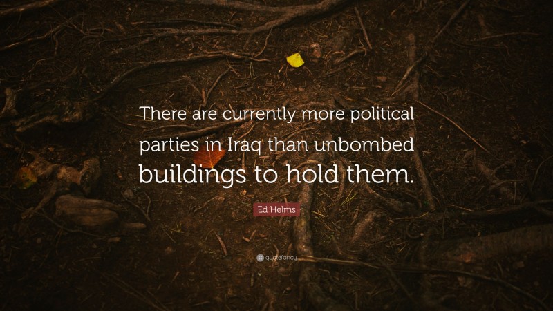 Ed Helms Quote: “There are currently more political parties in Iraq than unbombed buildings to hold them.”