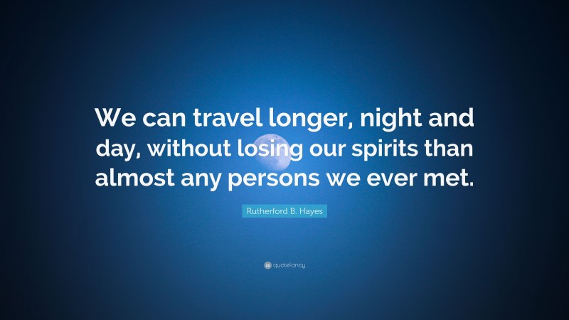 Rutherford B. Hayes Quote: “We can travel longer, night and day, without losing our spirits than almost any persons we ever met.”