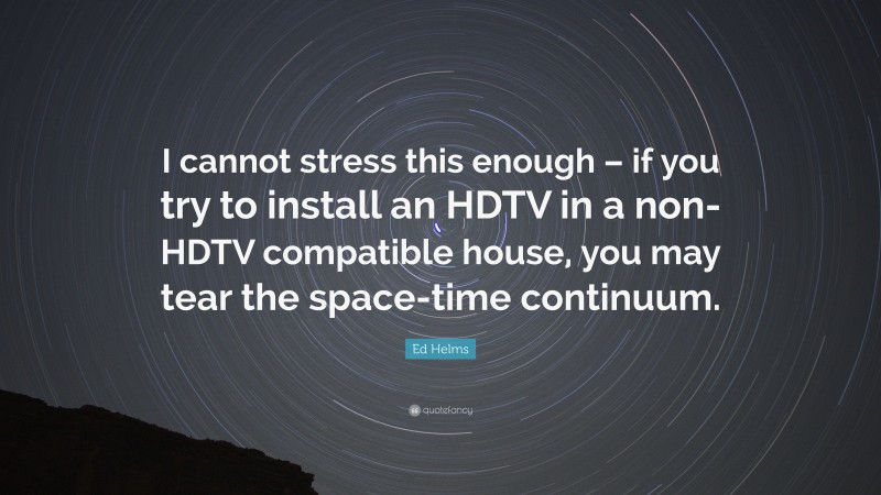 Ed Helms Quote: “I cannot stress this enough – if you try to install an HDTV in a non-HDTV compatible house, you may tear the space-time continuum.”