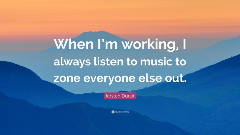 Kirsten Dunst Quote: “When I’m working, I always listen to music to zone everyone else out.”