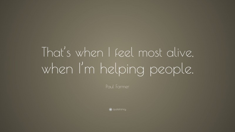 Paul Farmer Quote: “That’s when I feel most alive, when I’m helping people.”