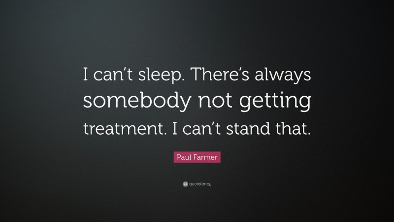 Paul Farmer Quote: “I can’t sleep. There’s always somebody not getting treatment. I can’t stand that.”