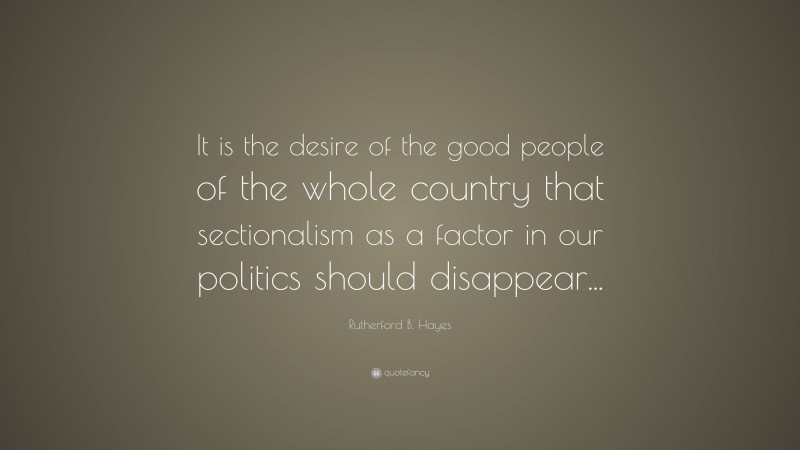Rutherford B. Hayes Quote: “It is the desire of the good people of the whole country that sectionalism as a factor in our politics should disappear...”