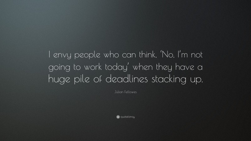 Julian Fellowes Quote: “I envy people who can think, ‘No, I’m not going to work today’ when they have a huge pile of deadlines stacking up.”