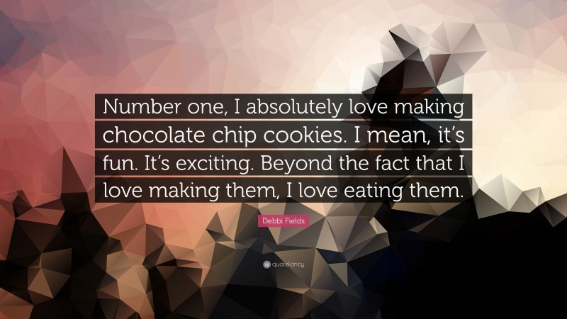 Debbi Fields Quote: “Number one, I absolutely love making chocolate chip cookies. I mean, it’s fun. It’s exciting. Beyond the fact that I love making them, I love eating them.”