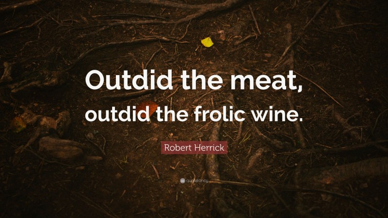 Robert Herrick Quote: “Outdid the meat, outdid the frolic wine.”
