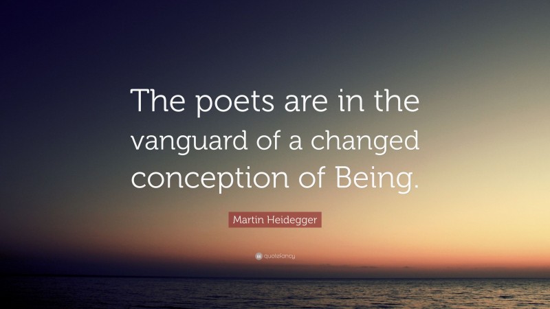 Martin Heidegger Quote: “The poets are in the vanguard of a changed conception of Being.”