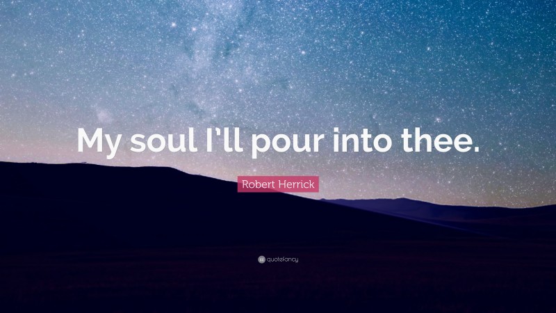 Robert Herrick Quote: “My soul I’ll pour into thee.”