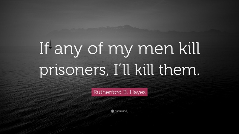 Rutherford B. Hayes Quote: “If any of my men kill prisoners, I’ll kill them.”