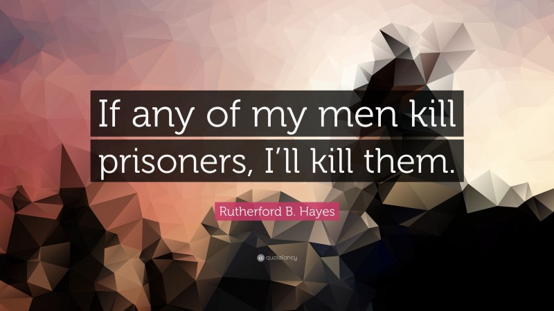 Rutherford B. Hayes Quote: “If any of my men kill prisoners, I’ll kill them.”