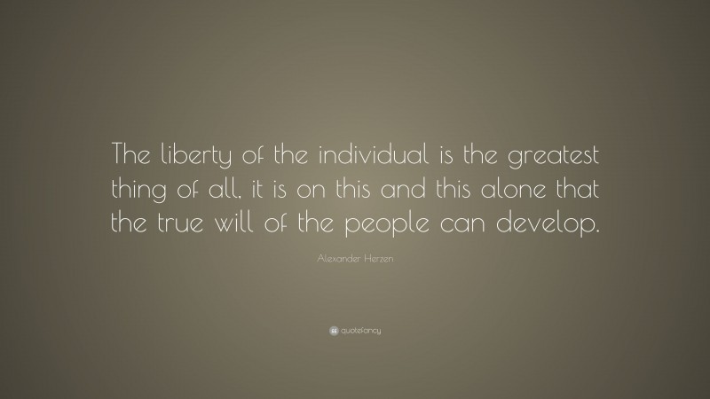 Alexander Herzen Quote: “The liberty of the individual is the greatest thing of all, it is on this and this alone that the true will of the people can develop.”
